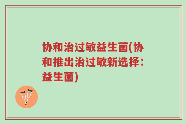 协和治过敏益生菌(协和推出治过敏新选择:益生菌)-第1张图片-超越 协和治过敏益生菌(协和推出治过敏新选择:益生菌)-第1张图片-超越