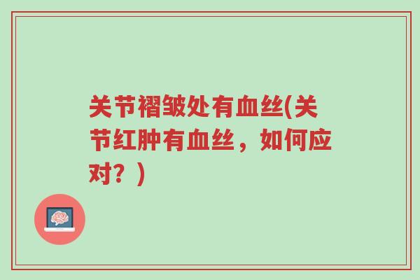 关节褶皱处有血丝(关节红肿有血丝,如何应对?)-第1张图片-超越 关节褶皱处有血丝(关节红肿有血丝,如何应对?)-第1张图片-超越
