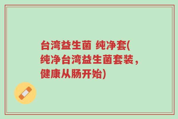 台湾益生菌 纯净套(纯净台湾益生菌套装,健康从肠开始)-第1张图片-超越 台湾益生菌 纯净套(纯净台湾益生菌套装,健康从肠开始)-第1张图片-超越