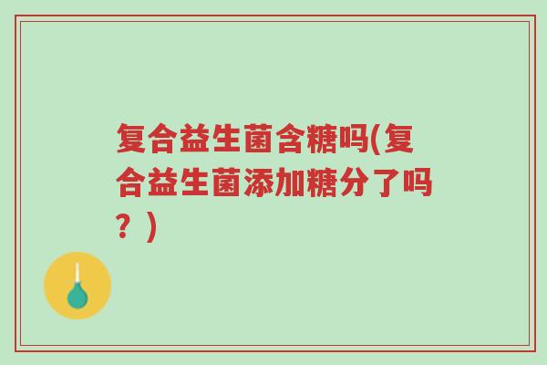 复合益生菌含糖吗(复合益生菌添加糖分了吗？)-第1张图片-超越