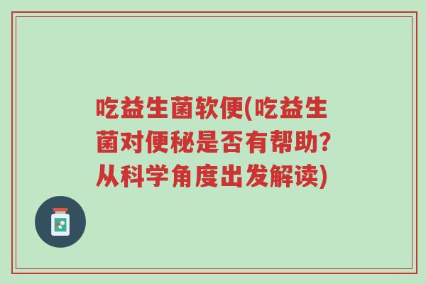 吃益生菌软便(吃益生菌对便秘是否有帮助?从科学角度出发解读)-第1张图片-超越 吃益生菌软便(吃益生菌对便秘是否有帮助?从科学角度出发解读)-第1张图片-超越