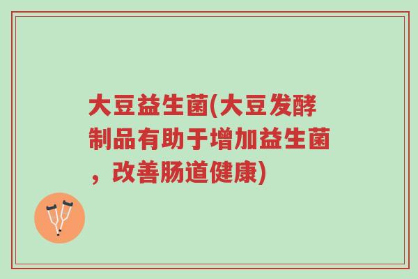 大豆益生菌(大豆发酵制品有助于增加益生菌,改善肠道健康)-第1张图片-超越 大豆益生菌(大豆发酵制品有助于增加益生菌,改善肠道健康)-第1张图片-超越