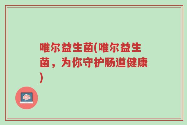 唯尔益生菌(唯尔益生菌，为你守护肠道健康)-第1张图片-超越