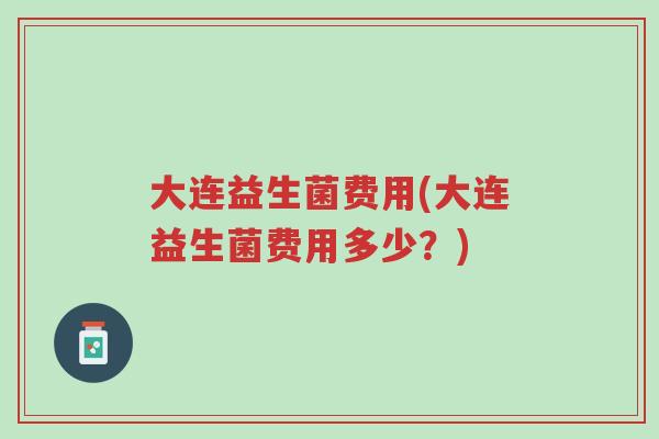 大连益生菌费用(大连益生菌费用多少？)-第1张图片-超越