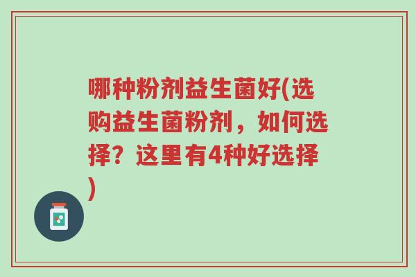 哪种粉剂益生菌好(选购益生菌粉剂,如何选择?这里有4种好选择)-第1张图片-超越 哪种粉剂益生菌好(选购益生菌粉剂,如何选择?这里有4种好选择)-第1张图片-超越
