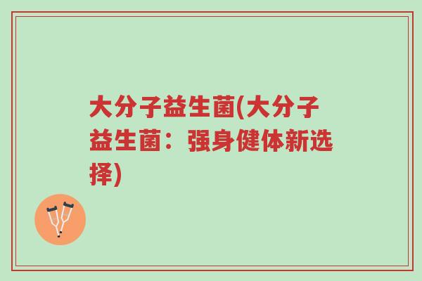 大分子益生菌(大分子益生菌:强身健体新选择)-第1张图片-超越 大分子益生菌(大分子益生菌:强身健体新选择)-第1张图片-超越