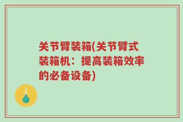 关节臂装箱(关节臂式装箱机:提高装箱效率的必备设备)-第1张图片-超越 关节臂装箱(关节臂式装箱机:提高装箱效率的必备设备)-第1张图片-超越
