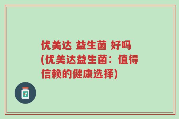 优美达 益生菌 好吗(优美达益生菌:值得信赖的健康选择)-第1张图片-超越 优美达 益生菌 好吗(优美达益生菌:值得信赖的健康选择)-第1张图片-超越
