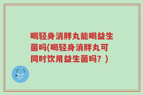 喝轻身消胖丸能喝益生菌吗(喝轻身消胖丸可同时饮用益生菌吗?)-第1张图片-超越 喝轻身消胖丸能喝益生菌吗(喝轻身消胖丸可同时饮用益生菌吗?)-第1张图片-超越