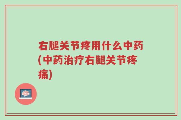 右腿关节疼用什么中药(中药治疗右腿关节疼痛)-第1张图片-超越 右腿关节疼用什么中药(中药治疗右腿关节疼痛)-第1张图片-超越