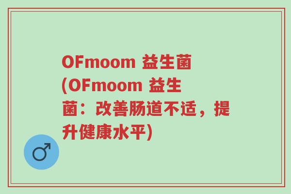 OFmoom 益生菌(OFmoom 益生菌：改善肠道不适，提升健康水平)-第1张图片-超越