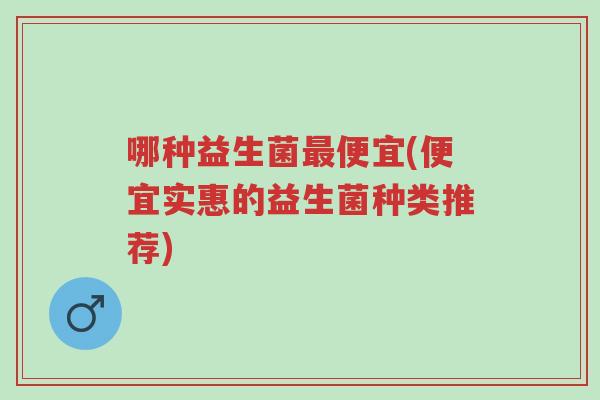哪种益生菌最便宜(便宜实惠的益生菌种类推荐)-第1张图片-超越