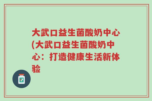 大武口益生菌酸奶中心(大武口益生菌酸奶中心:打造健康生活新体验-第1张图片-超越 大武口益生菌酸奶中心(大武口益生菌酸奶中心:打造健康生活新体验-第1张图片-超越