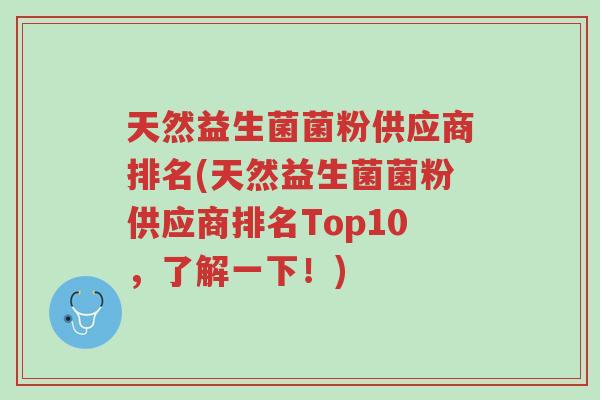 天然益生菌菌粉供应商排名(天然益生菌菌粉供应商排名Top10，了解一下！)-第1张图片-超越