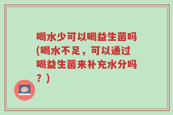 喝水少可以喝益生菌吗(喝水不足,可以通过喝益生菌来补充水分吗?)-第1张图片-超越 喝水少可以喝益生菌吗(喝水不足,可以通过喝益生菌来补充水分吗?)-第1张图片-超越
