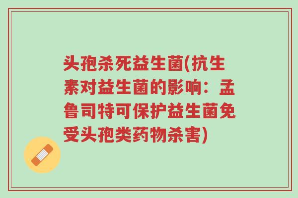 头孢杀死益生菌(抗生素对益生菌的影响:孟鲁司特可保护益生菌免受头孢类药物杀害)-第1张图片-超越 头孢杀死益生菌(抗生素对益生菌的影响:孟鲁司特可保护益生菌免受头孢类药物杀害)-第1张图片-超越