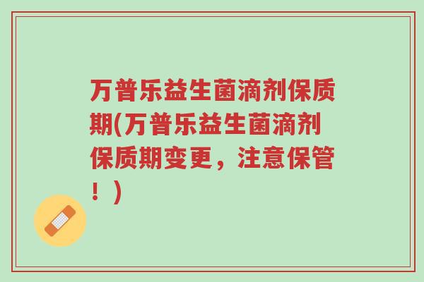 万普乐益生菌滴剂保质期(万普乐益生菌滴剂保质期变更，注意保管！)-第1张图片-超越
