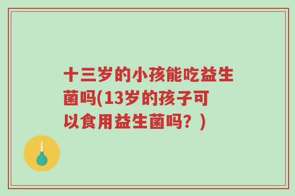 十三岁的小孩能吃益生菌吗(13岁的孩子可以食用益生菌吗?)-第1张图片-超越 十三岁的小孩能吃益生菌吗(13岁的孩子可以食用益生菌吗?)-第1张图片-超越