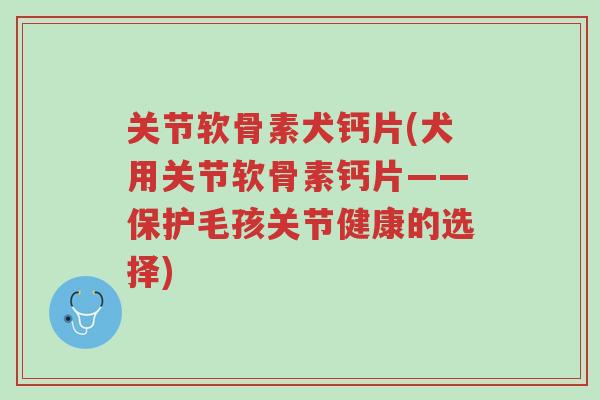 关节软骨素犬钙片(犬用关节软骨素钙片——保护毛孩关节健康的选择)-第1张图片-超越 关节软骨素犬钙片(犬用关节软骨素钙片——保护毛孩关节健康的选择)-第1张图片-超越