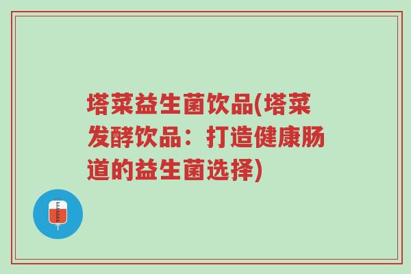 塔菜益生菌饮品(塔菜发酵饮品：打造健康肠道的益生菌选择)-第1张图片-超越