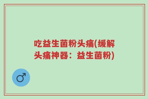 吃益生菌粉头痛(缓解头痛神器：益生菌粉)-第1张图片-超越
