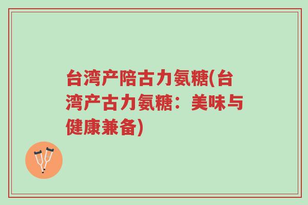 台湾产陪古力氨糖(台湾产古力氨糖:美味与健康兼备)-第1张图片-超越 台湾产陪古力氨糖(台湾产古力氨糖:美味与健康兼备)-第1张图片-超越