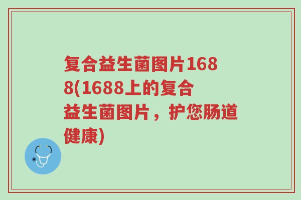 复合益生菌图片1688(1688上的复合益生菌图片,护您肠道健康)-第1张图片-超越 复合益生菌图片1688(1688上的复合益生菌图片,护您肠道健康)-第1张图片-超越