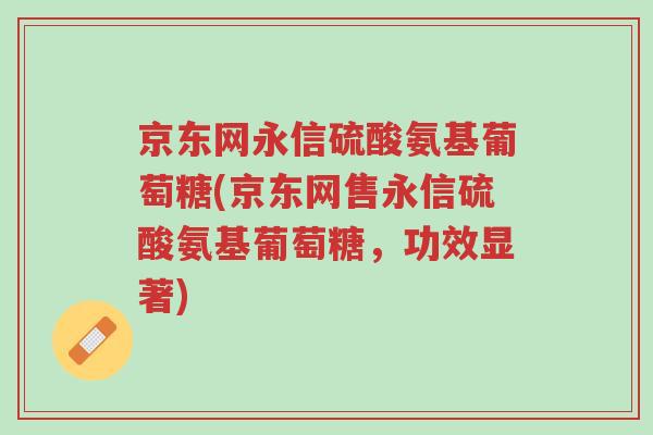 京东网永信硫酸氨基葡萄糖(京东网售永信硫酸氨基葡萄糖,功效显著)-第1张图片-超越 京东网永信硫酸氨基葡萄糖(京东网售永信硫酸氨基葡萄糖,功效显著)-第1张图片-超越