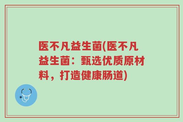 医不凡益生菌(医不凡益生菌:甄选优质原材料,打造健康肠道)-第1张图片-超越 医不凡益生菌(医不凡益生菌:甄选优质原材料,打造健康肠道)-第1张图片-超越