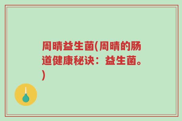 周晴益生菌(周晴的肠道健康秘诀:益生菌。)-第1张图片-超越 周晴益生菌(周晴的肠道健康秘诀:益生菌。)-第1张图片-超越