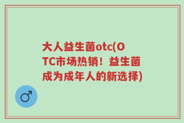 大人益生菌otc(OTC市场热销！益生菌成为成年人的新选择)-第1张图片-超越