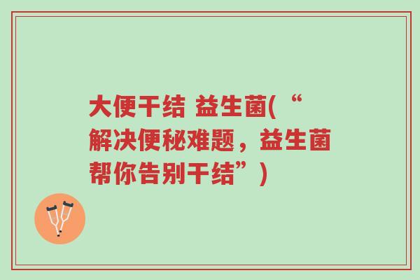 大便干结 益生菌(“解决便秘难题,益生菌帮你告别干结”)-第1张图片-超越 大便干结 益生菌(“解决便秘难题,益生菌帮你告别干结”)-第1张图片-超越