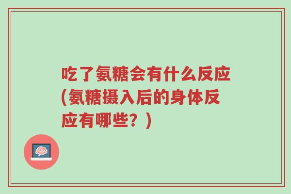 吃了氨糖会有什么反应(氨糖摄入后的身体反应有哪些？)-第1张图片-超越