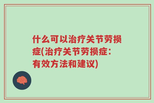什么可以治疗关节劳损症(治疗关节劳损症:有效方法和建议)-第1张图片-超越 什么可以治疗关节劳损症(治疗关节劳损症:有效方法和建议)-第1张图片-超越