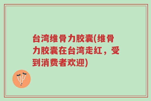 台湾维骨力胶囊(维骨力胶囊在台湾走红,受到消费者欢迎)-第1张图片-超越 台湾维骨力胶囊(维骨力胶囊在台湾走红,受到消费者欢迎)-第1张图片-超越