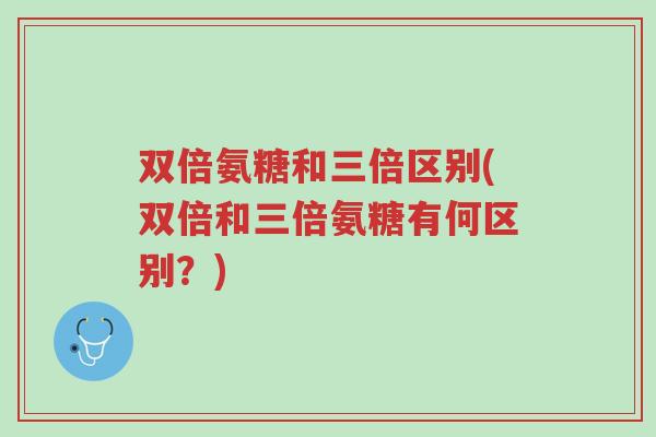 双倍氨糖和三倍区别(双倍和三倍氨糖有何区别？)-第1张图片-超越
