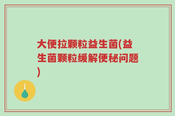 大便拉颗粒益生菌(益生菌颗粒缓解便秘问题)-第1张图片-超越