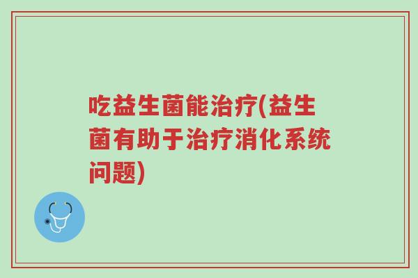 吃益生菌能治疗(益生菌有助于治疗消化系统问题)-第1张图片-超越