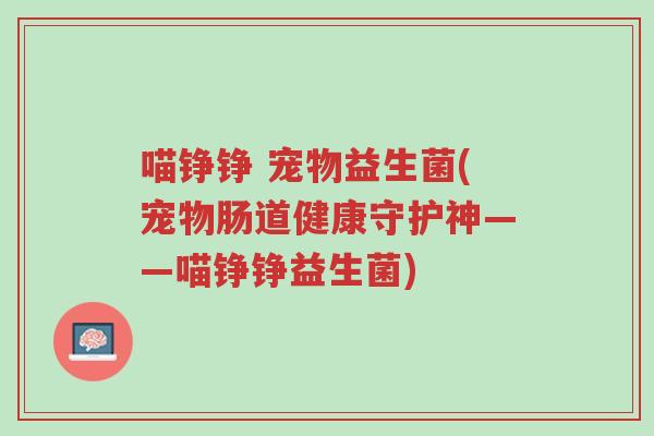 喵铮铮 宠物益生菌(宠物肠道健康守护神——喵铮铮益生菌)-第1张图片-超越 喵铮铮 宠物益生菌(宠物肠道健康守护神——喵铮铮益生菌)-第1张图片-超越