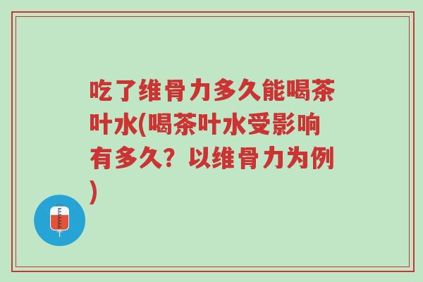 吃了维骨力多久能喝茶叶水(喝茶叶水受影响有多久?以维骨力为例)-第1张图片-超越 吃了维骨力多久能喝茶叶水(喝茶叶水受影响有多久?以维骨力为例)-第1张图片-超越