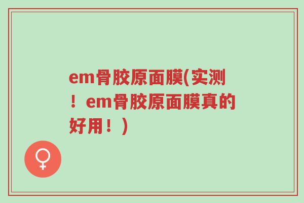 em骨胶原面膜(实测!em骨胶原面膜真的好用!)-第1张图片-超越 em骨胶原面膜(实测!em骨胶原面膜真的好用!)-第1张图片-超越
