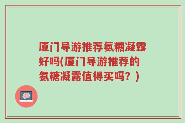厦门导游推荐氨糖凝露好吗(厦门导游推荐的氨糖凝露值得买吗?)-第1张图片-超越 厦门导游推荐氨糖凝露好吗(厦门导游推荐的氨糖凝露值得买吗?)-第1张图片-超越