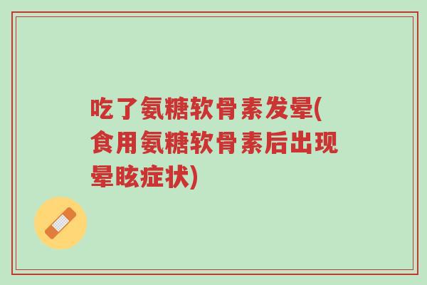 吃了氨糖软骨素发晕(食用氨糖软骨素后出现晕眩症状)-第1张图片-超越 吃了氨糖软骨素发晕(食用氨糖软骨素后出现晕眩症状)-第1张图片-超越