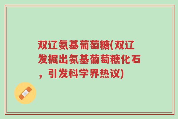 双辽氨基葡萄糖(双辽发掘出氨基葡萄糖化石,引发科学界热议)-第1张图片-超越 双辽氨基葡萄糖(双辽发掘出氨基葡萄糖化石,引发科学界热议)-第1张图片-超越