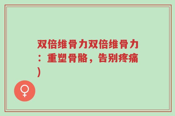 双倍维骨力双倍维骨力:重塑骨骼,告别疼痛)-第1张图片-超越 双倍维骨力双倍维骨力:重塑骨骼,告别疼痛)-第1张图片-超越