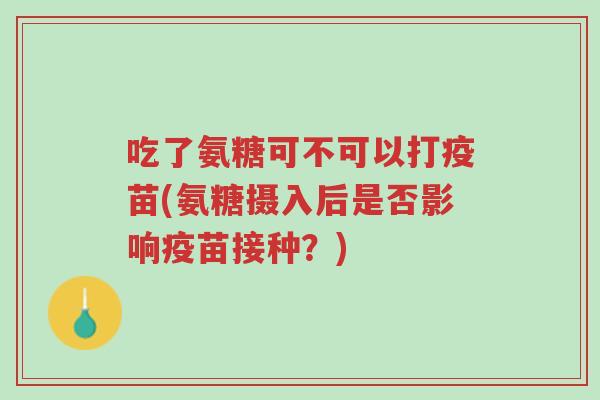 吃了氨糖可不可以打疫苗(氨糖摄入后是否影响疫苗接种？)-第1张图片-超越