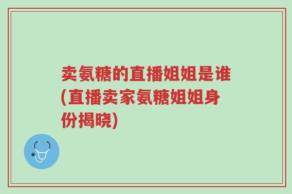 卖氨糖的直播姐姐是谁(直播卖家氨糖姐姐身份揭晓)-第1张图片-超越 卖氨糖的直播姐姐是谁(直播卖家氨糖姐姐身份揭晓)-第1张图片-超越