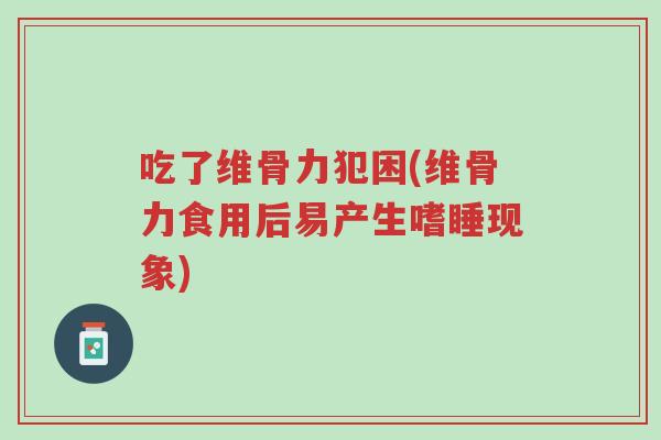 吃了维骨力犯困(维骨力食用后易产生嗜睡现象)-第1张图片-超越 吃了维骨力犯困(维骨力食用后易产生嗜睡现象)-第1张图片-超越