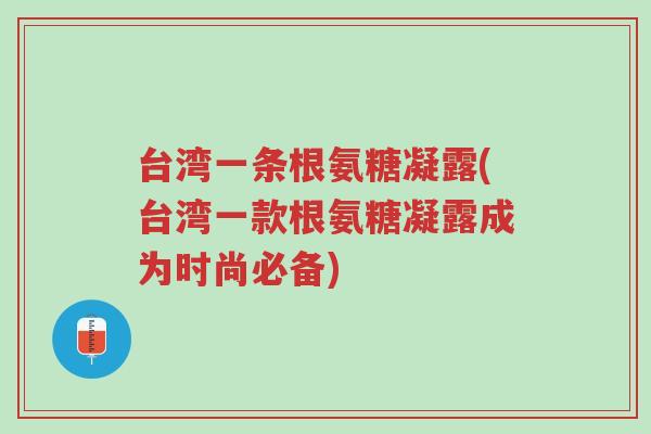 台湾一条根氨糖凝露(台湾一款根氨糖凝露成为时尚必备)-第1张图片-超越 台湾一条根氨糖凝露(台湾一款根氨糖凝露成为时尚必备)-第1张图片-超越