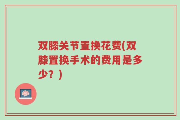 双膝关节置换花费(双膝置换手术的费用是多少?)-第1张图片-超越 双膝关节置换花费(双膝置换手术的费用是多少?)-第1张图片-超越